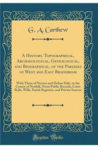 A History, Topographical, Archaeological, Genealogical, and Biographical, of the Parishes of West and East Bradebham: With Those of Necton and Holme Hale, in the County of Norfolk, from Public Records, Court Rolls, Wills, Parish Registers, and Priv