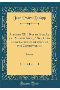 Alfonso XIII, Rey de España, y el Mundo Impío, ó Sea, Cuba a los Yankees (Carambolas por Contratabla): Poema (Classic Reprint)