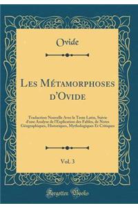 Les Mï¿½tamorphoses d'Ovide, Vol. 3: Traduction Nouvelle Avec Le Texte Latin, Suivie d'Une Analyse de l'Explication Des Fables, de Notes Gï¿½ographiques, Historiques, Mythologiques Et Critiques (Classic Reprint)