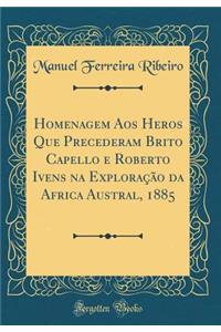 Homenagem Aos Heros Que Precederam Brito Capello e Roberto Ivens na Exploração da Africa Austral, 1885 (Classic Reprint)