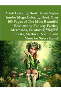 Adult Coloring Book: Giant Super Jumbo Mega Coloring Book Over 100 Pages of The Most Beautiful Enchanting Fantasy Fairies, Mermaids, Creatures, Magical Forests, Mythical Nature and More for Stress Relief
