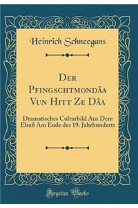 Der Pfingschtmondâa Vun Hitt Ze Dâa: Dramatisches Culturbild Aus Dem Elsaß Am Ende des 19. Jahrhunderts (Classic Reprint)