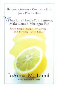 When Life Hands You Lemons, Make Lemon Meringue Pie: Seven Healing Recipes for Living (and Thriving) with Cancer