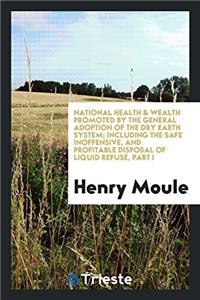 National health & wealth promoted by the general adoption of the dry earth system; including the safe inoffensive, and profitable disposal of liquid r