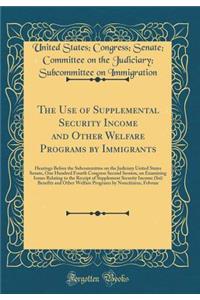 The Use of Supplemental Security Income and Other Welfare Programs by Immigrants: Hearings Before the Subcommittee on the Judiciary United States Senate, One Hundred Fourth Congress Second Session, on Examining Issues Relating to the Receipt of Sup