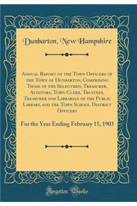 Annual Report of the Town Officers of the Town of Dunbarton, Comprising Those of the Selectmen, Treasurer, Auditors, Town Clerk, Trustees, Treasurer and Librarian of the Public Library, and the Town School District Officers: For the Year Ending Feb