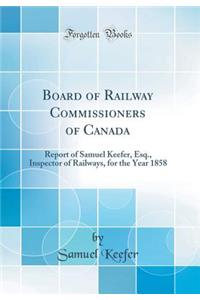 Board of Railway Commissioners of Canada: Report of Samuel Keefer, Esq., Inspector of Railways, for the Year 1858 (Classic Reprint)