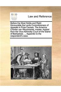 Before the Most Noble and Right Honourable the Lords Commissioners of Appeals in Prize Causes. the America, Charles Van Weysmantel, Master. Appeal from the Vice-Admiralty Court of the Island of Barbadoes. ... Appendix to the Respondent's Case.