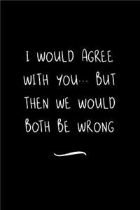 I Would Agree With You... But Then We Would Both Be Wrong