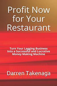 Profit Now for Your Restaurant - Turn Your Lagging Business Into a Successful and Lucrative Money Making Machine