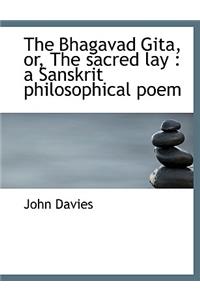 The Bhagavad Gita, Or, the Sacred Lay: A Sanskrit Philosophical Poem