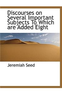 Discourses on Several Important Subjects to Which Are Added Eight