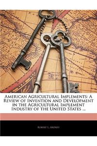 American Agricultural Implements: A Review of Invention and Development in the Agricultural Implement Industry of the United States ...
