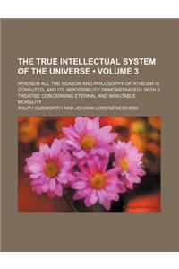 The True Intellectual System of the Universe (Volume 3); Wherein All the Reason and Philosophy of Atheism Is Confuted, and Its Impossibility Demonstra