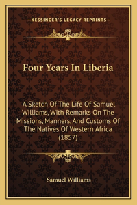 Four Years In Liberia: A Sketch Of The Life Of Samuel Williams, With Remarks On The Missions, Manners, And Customs Of The Natives Of Western Africa (1857)