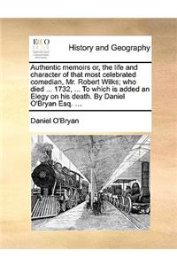 Authentic Memoirs Or, the Life and Character of That Most Celebrated Comedian, Mr. Robert Wilks; Who Died ... 1732, ... to Which Is Added an Elegy on His Death. by Daniel O'Bryan Esq. ...