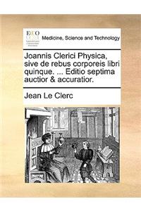 Joannis Clerici Physica, Sive de Rebus Corporeis Libri Quinque. ... Editio Septima Auctior & Accuratior.