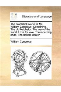 The Dramatick Works of Mr. William Congreve. Containing, the Old Batchelor. the Way of the World. Love for Love. the Mourning Bride. the Double-Dealer.