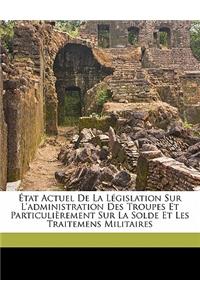 État Actuel de la Législation Sur l'Administration Des Troupes Et Particulièrement Sur La Solde Et Les Traitemens Militaires