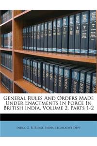 General Rules and Orders Made Under Enactments in Force in British India, Volume 2, Parts 1-2