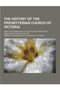 The History of the Presbyterian Church of Victoria; From the Foundation of the Colony Down to the Abolition of State Aid in 1875