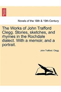 The Works of John Trafford Clegg. Stories, Sketches, and Rhymes in the Rochdale Dialect. with a Memoir, and a Portrait.