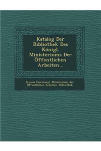 Katalog Der Bibliothek Des Konigl. Ministeriums Der Offentlichen Arbeiten...