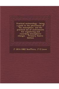 Practical Meteorology: Being a Guide to the Phenomena of the Atmosphere, and the Practical Use of Instruments for Registering and Recording a