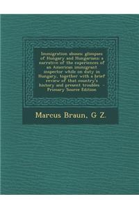 Immigration Abuses; Glimpses of Hungary and Hungarians; A Narrative of the Experiences of an American Immigrant Inspector While on Duty in Hungary, to