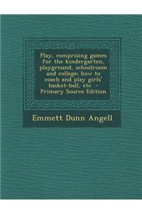 Play, Comprising Games for the Kindergarten, Playground, Schoolroom and College; How to Coach and Play Girls' Basket-Ball, Etc - Primary Source Edition