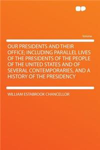 Our Presidents and Their Office; Including Parallel Lives of the Presidents of the People of the United States and of Several Contemporaries, and a Hi