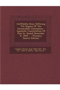 Ineffabilis Deus: Defining the Dogma of the Immaculate Conception: Apostolic Constitution of Pius IX, Issued December 8, 1854... - Prima