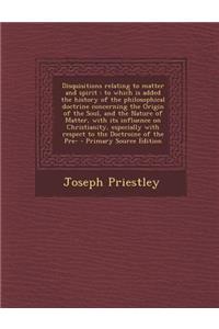 Disquisitions Relating to Matter and Spirit: To Which Is Added the History of the Philosophical Doctrine Concerning the Origin of the Soul, and the Na