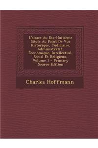 L'Alsace Au Dix-Huitieme Siecle Au Point de Vue Historique, Judiciaire, Administratif, Economique, Intellectual, Social Et Religieux, Volume 1 - Prima