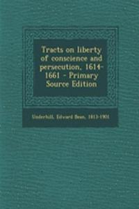 Tracts on Liberty of Conscience and Persecution, 1614-1661 - Primary Source Edition