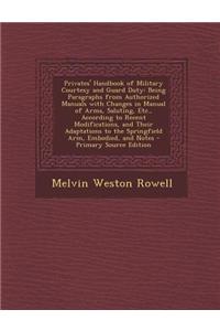 Privates' Handbook of Military Courtesy and Guard Duty: Being Paragraphs from Authorized Manuals with Changes in Manual of Arms, Saluting, Etc., Accor