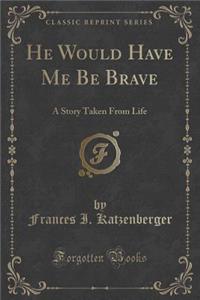 He Would Have Me Be Brave: A Story Taken from Life (Classic Reprint)