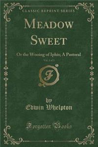 Meadow Sweet, Vol. 1 of 3: Or the Wooing of Iphis; A Pastoral (Classic Reprint)