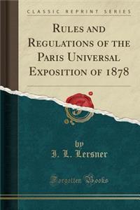 Rules and Regulations of the Paris Universal Exposition of 1878 (Classic Reprint)