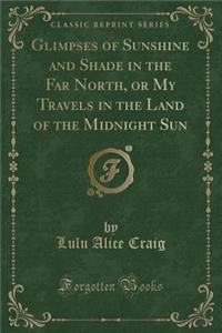 Glimpses of Sunshine and Shade in the Far North, or My Travels in the Land of the Midnight Sun (Classic Reprint)