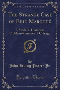 The Strange Case of Eric MarottÃ©: A Modern-Historical Problem-Romance of Chicago (Classic Reprint)