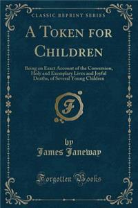 A Token for Children: Being an Exact Account of the Conversion, Holy and Exemplary Lives and Joyful Deaths, of Several Young Children (Classic Reprint)