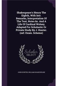 Shakespeare's Henry The Eighth, With Intr. Remarks, Interpretation Of The Text, Notes &c. And A Life Of Cardinal Wolsey, Adapted For Scholastic Or Private Study By J. Hunter. (oxf. Exam. Scheme)