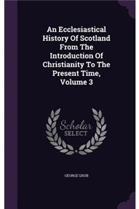 An Ecclesiastical History Of Scotland From The Introduction Of Christianity To The Present Time, Volume 3
