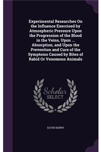 Experimental Researches On the Influence Exercised by Atmospheric Pressure Upon the Progression of the Blood in the Veins, Upon ... Absorption, and Upon the Prevention and Cure of the Symptoms Caused by Bites of Rabid Or Venomous Animals