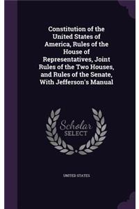 Constitution of the United States of America, Rules of the House of Representatives, Joint Rules of the Two Houses, and Rules of the Senate, With Jefferson's Manual