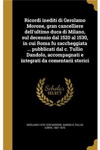 Ricordi inediti di Gerolamo Morone, gran cancelliere dell'ultimo duca di Milano, sul decennio dal 1520 al 1530, in cui Roma fu saccheggiata ... pubblicati dal c. Tullio Dandolo, accompagnati e integrati da comentarii storici