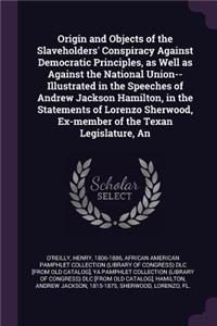 An Origin and Objects of the Slaveholders' Conspiracy Against Democratic Principles, as Well as Against the National Union-- Illustrated in the Speeches of Andrew Jackson Hamilton, in the Statements of Lorenzo Sherwood, Ex-member of the Texan Legis