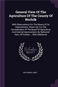 General View Of The Agriculture Of The County Of Norfolk: With Observations For The Means Of Its Improvement. Drawn Up, For The Consideration Of The Board Of Agriculture And Internal Improvement, By Nathani