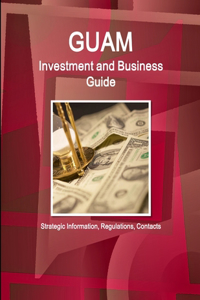 Guam Investment and Business Guide - Strategic Information, Regulations, Contacts
